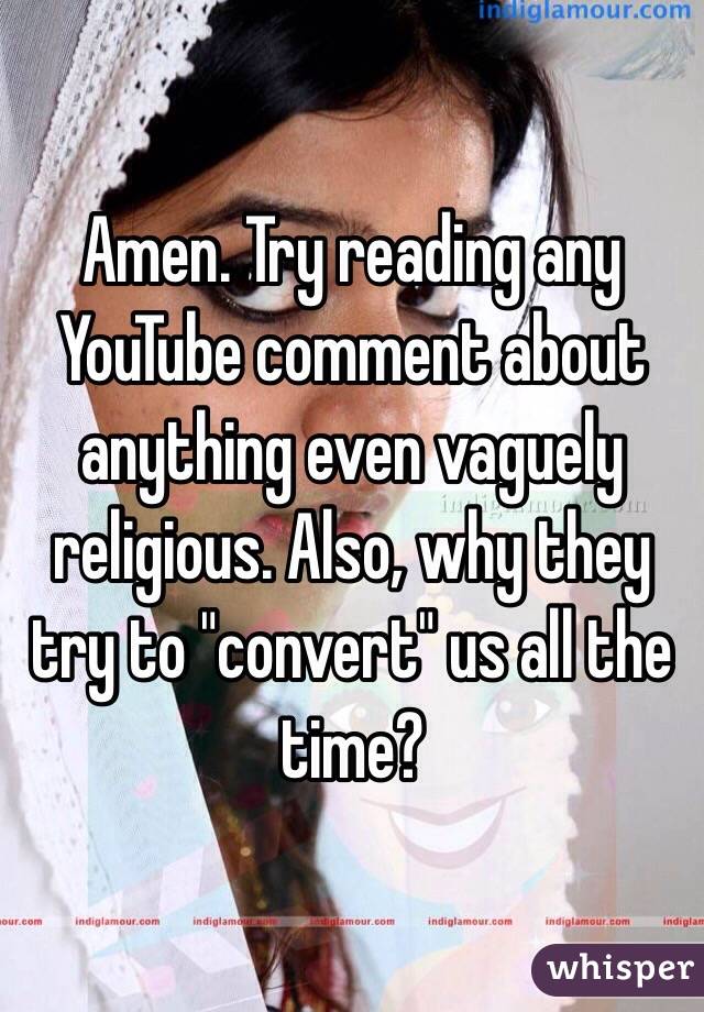 Amen. Try reading any YouTube comment about anything even vaguely religious. Also, why they try to "convert" us all the time?