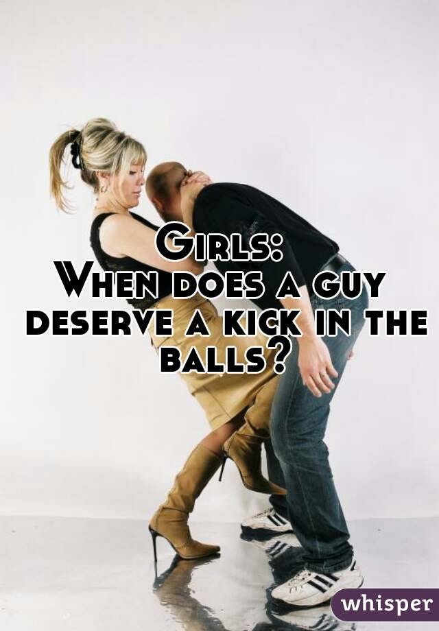 Girls:
When does a guy deserve a kick in the balls?