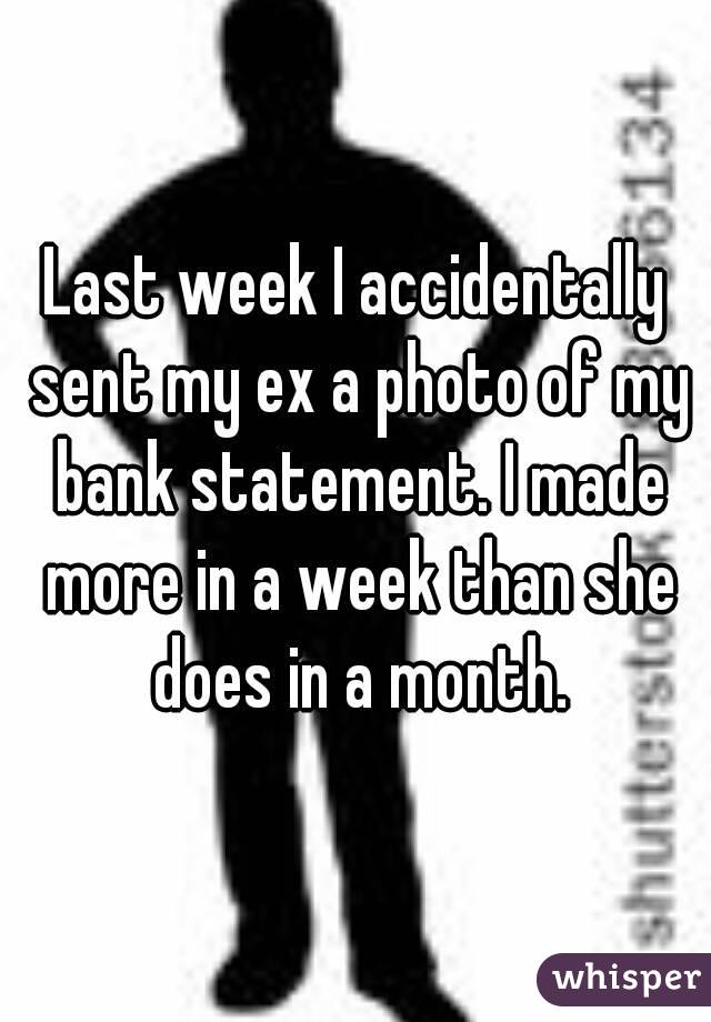 Last week I accidentally sent my ex a photo of my bank statement. I made more in a week than she does in a month.