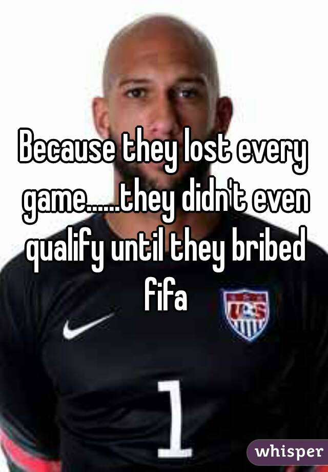 Because they lost every game......they didn't even qualify until they bribed fifa