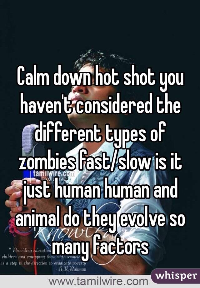 Calm down hot shot you haven't considered the different types of zombies fast/slow is it just human human and animal do they evolve so many factors