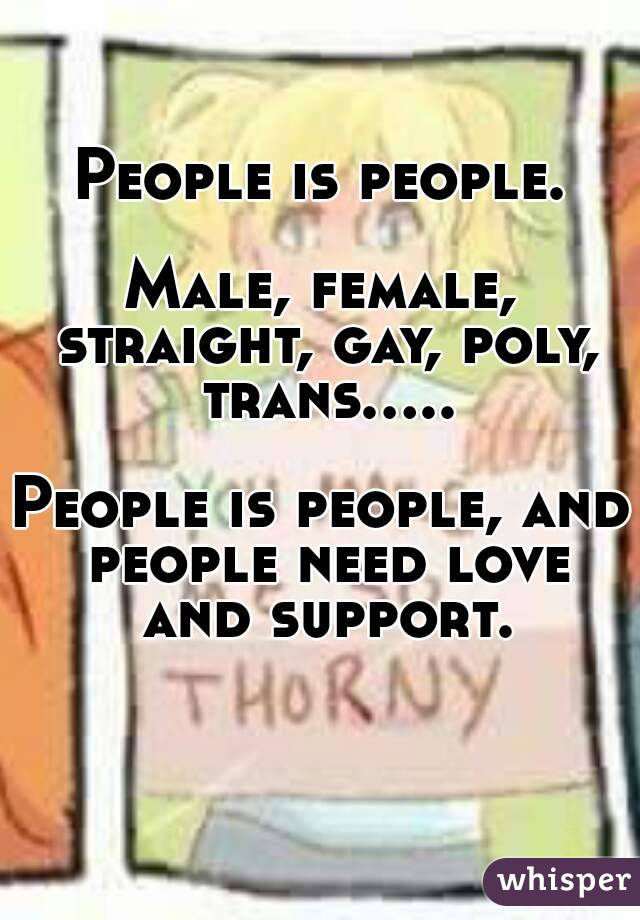 People is people.

Male, female, straight, gay, poly, trans.....

People is people, and people need love and support.