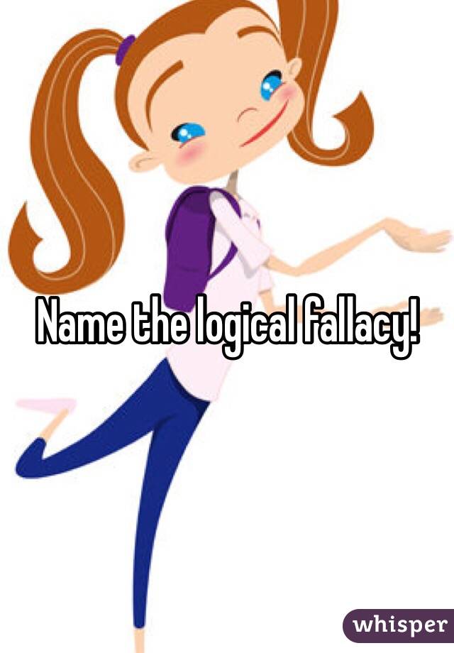 Name the logical fallacy!