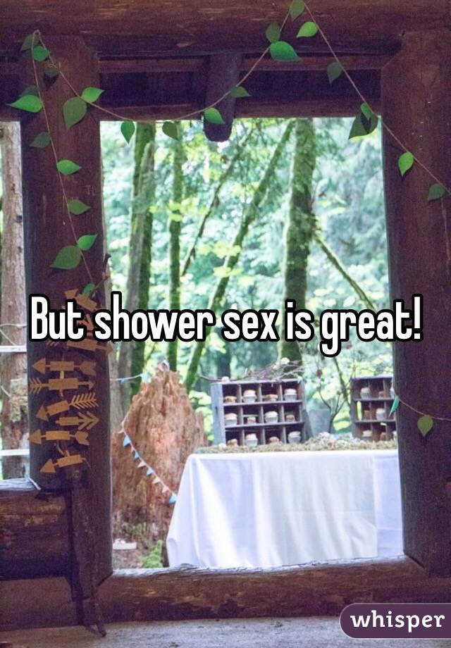 But shower sex is great!