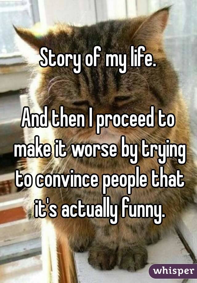 Story of my life.

And then I proceed to make it worse by trying to convince people that it's actually funny.