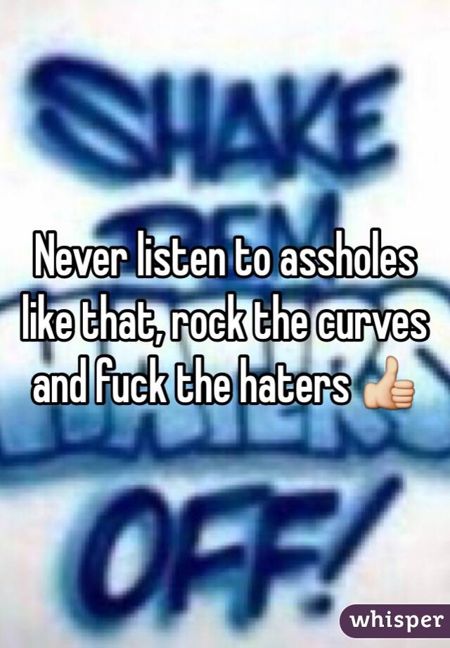 Never listen to assholes like that, rock the curves and fuck the haters 👍