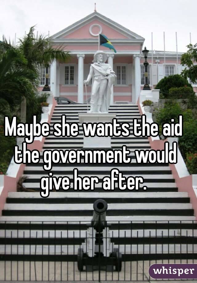 Maybe she wants the aid the government would give her after. 