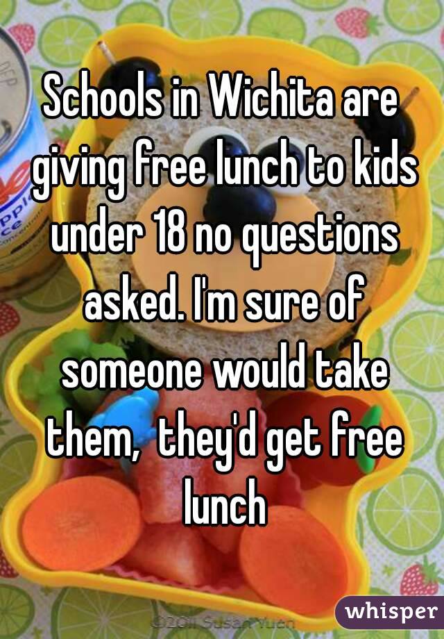 Schools in Wichita are giving free lunch to kids under 18 no questions asked. I'm sure of someone would take them,  they'd get free lunch
