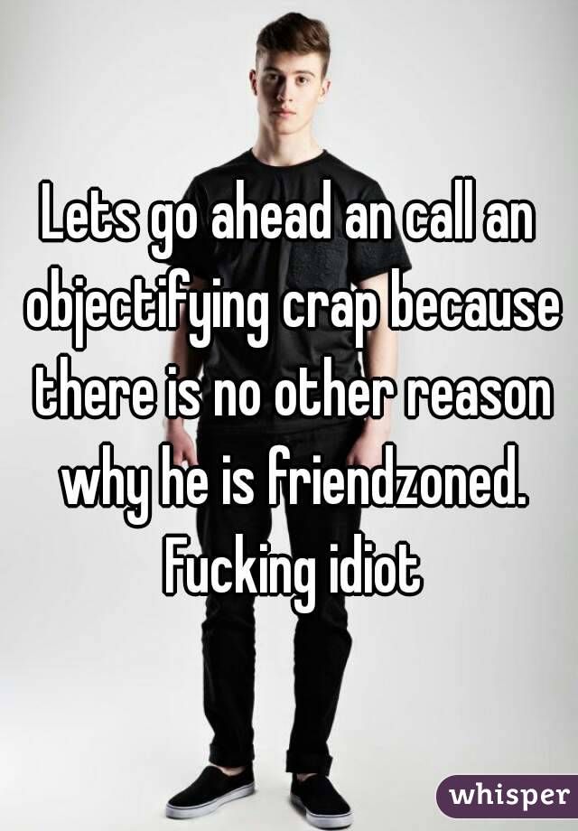 Lets go ahead an call an objectifying crap because there is no other reason why he is friendzoned. Fucking idiot