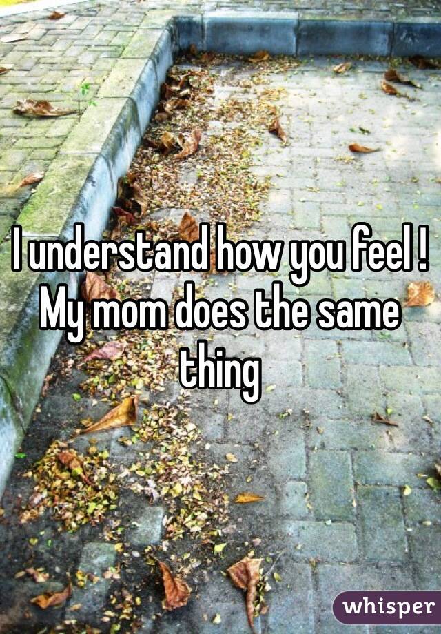 I understand how you feel ! My mom does the same thing