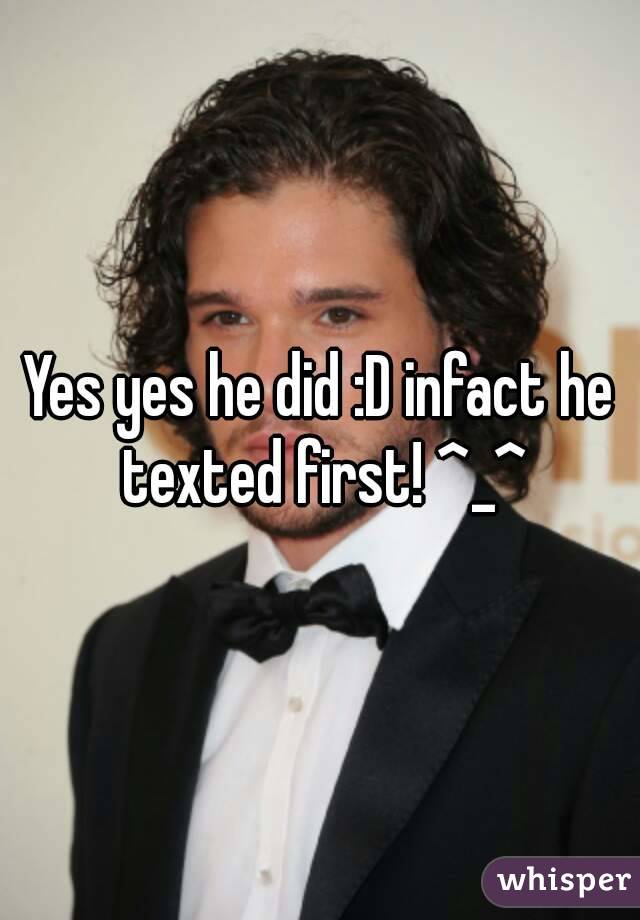 Yes yes he did :D infact he texted first! ^_^