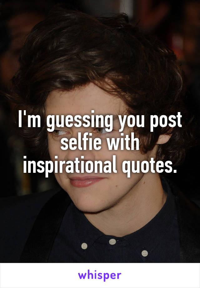 I'm guessing you post selfie with inspirational quotes.