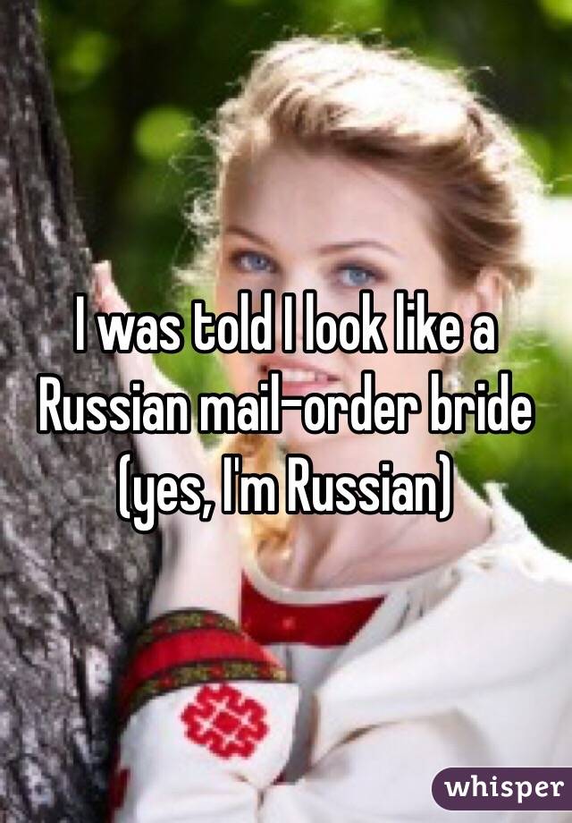 I was told I look like a Russian mail-order bride (yes, I'm Russian)