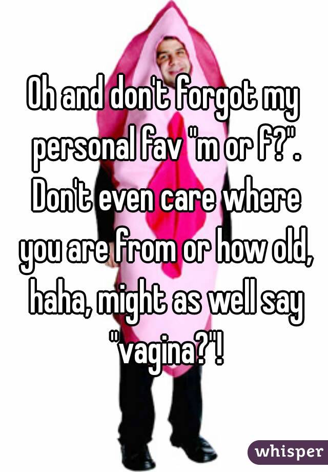 Oh and don't forgot my personal fav "m or f?". Don't even care where you are from or how old, haha, might as well say "vagina?"!