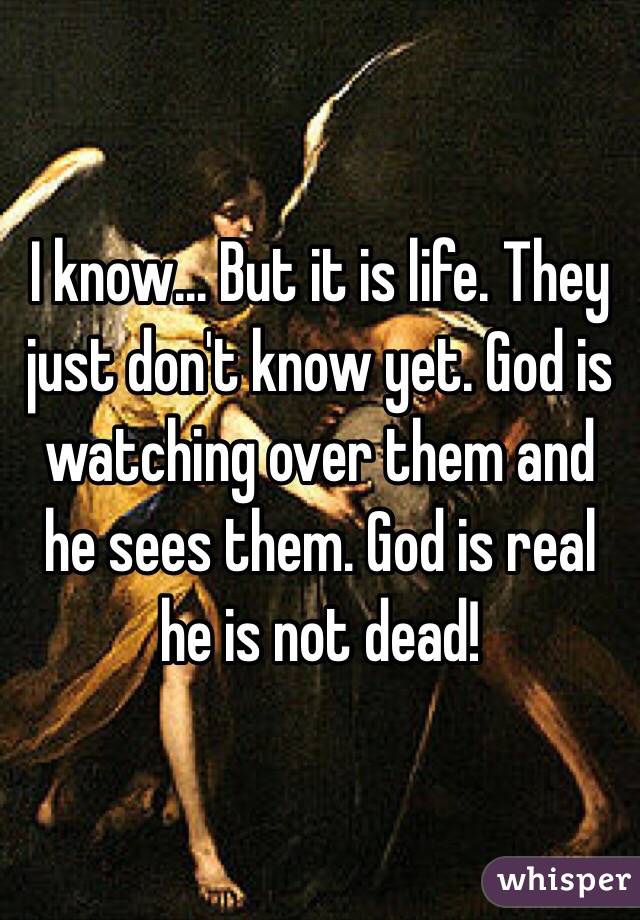 I know... But it is life. They just don't know yet. God is watching over them and he sees them. God is real he is not dead! 