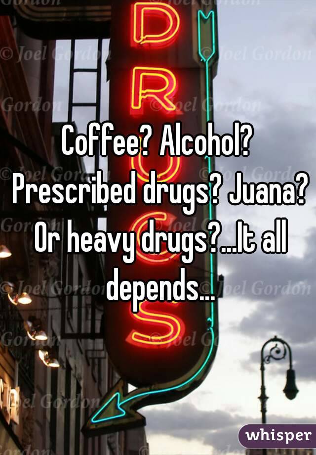 Coffee? Alcohol? Prescribed drugs? Juana? Or heavy drugs?...It all depends...