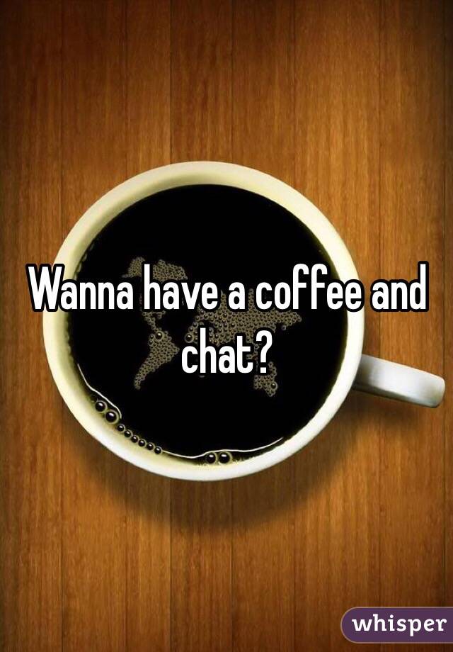 Wanna have a coffee and chat?