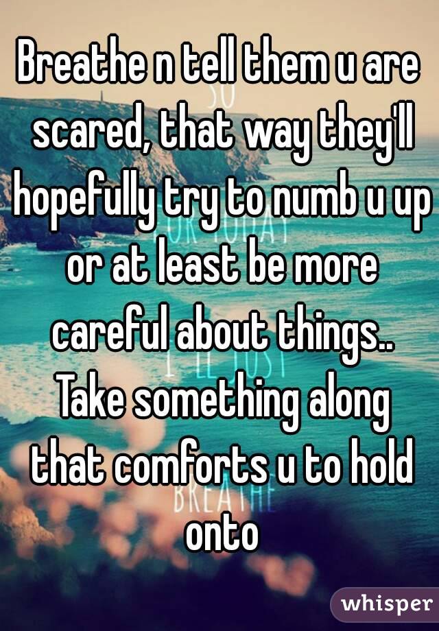 Breathe n tell them u are scared, that way they'll hopefully try to numb u up or at least be more careful about things.. Take something along that comforts u to hold onto