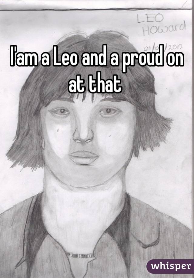 I'am a Leo and a proud on at that 