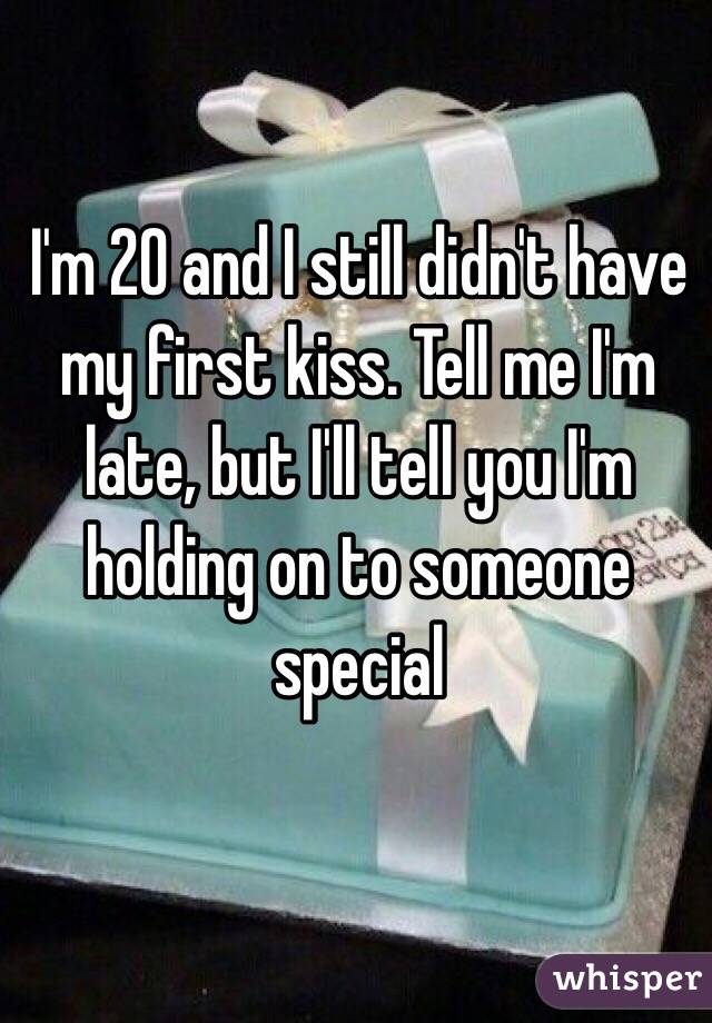 I'm 20 and I still didn't have my first kiss. Tell me I'm late, but I'll tell you I'm holding on to someone special