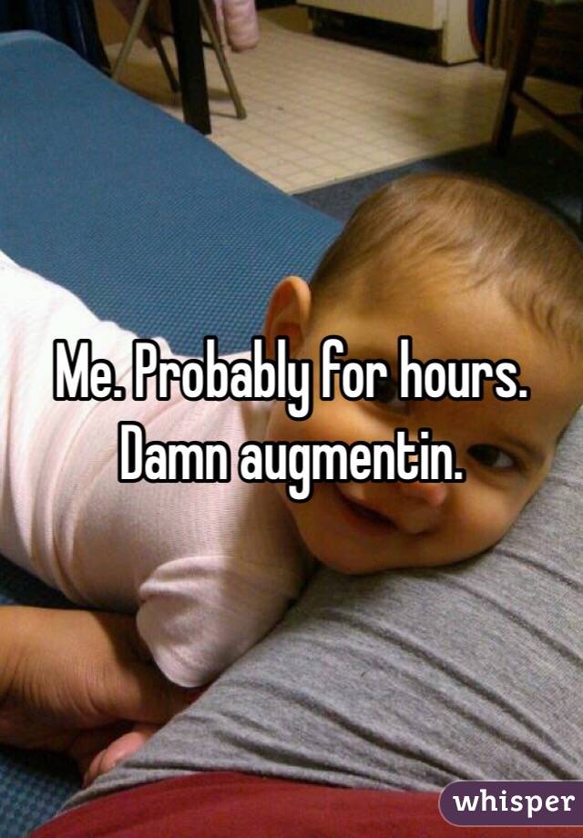Me. Probably for hours. Damn augmentin.