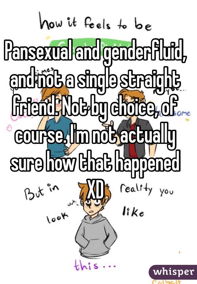 Pansexual and genderfluid, and not a single straight friend. Not by choice, of course. I'm not actually sure how that happened XD