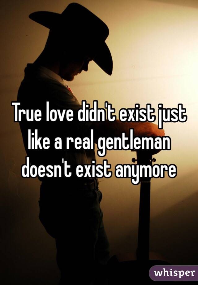 True love didn't exist just like a real gentleman doesn't exist anymore 