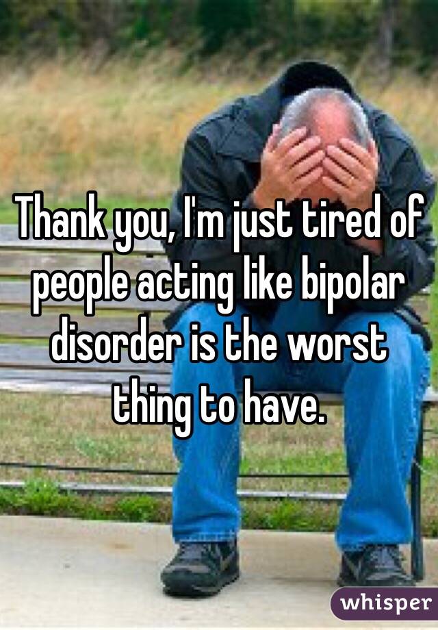 Thank you, I'm just tired of people acting like bipolar disorder is the worst thing to have. 