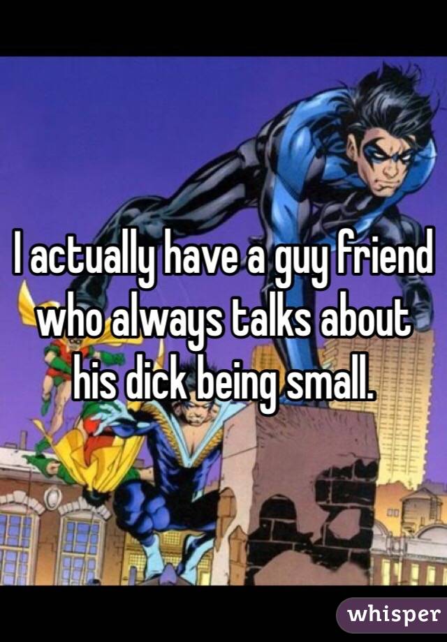I actually have a guy friend who always talks about his dick being small. 