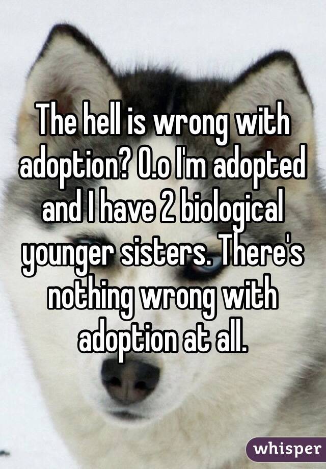The hell is wrong with adoption? O.o I'm adopted and I have 2 biological younger sisters. There's nothing wrong with adoption at all.