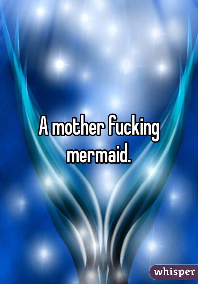 A mother fucking mermaid. 