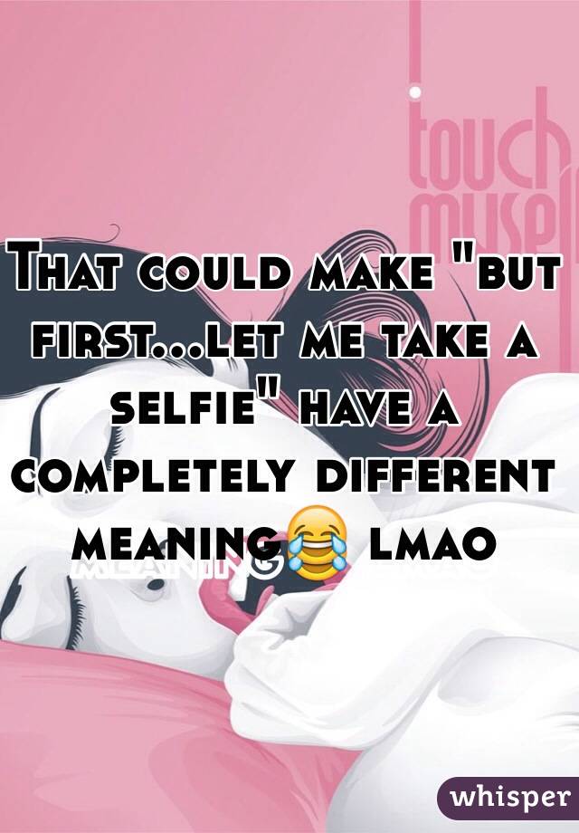 That could make "but first...let me take a selfie" have a completely different meaning😂 lmao