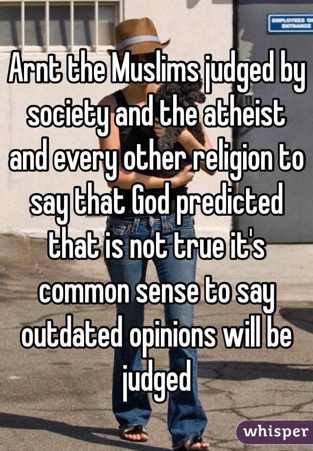 Arnt the Muslims judged by society and the atheist and every other religion to say that God predicted that is not true it's common sense to say outdated opinions will be judged 