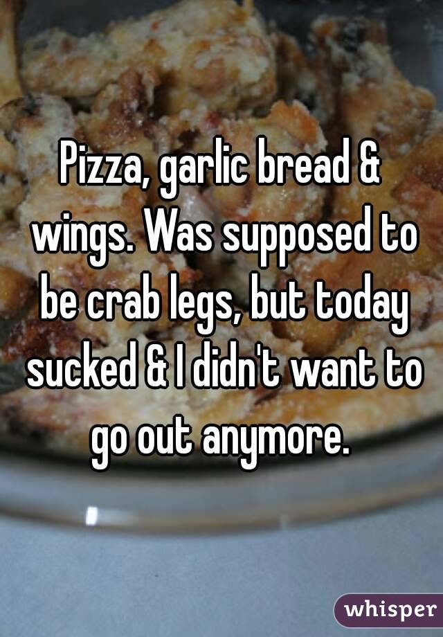 Pizza, garlic bread & wings. Was supposed to be crab legs, but today sucked & I didn't want to go out anymore. 