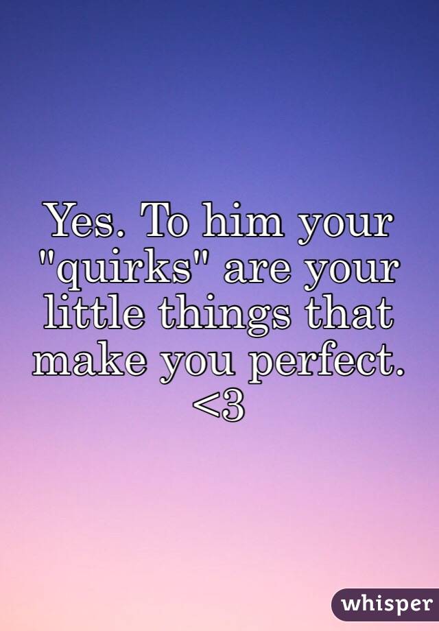 Yes. To him your "quirks" are your little things that make you perfect. <3