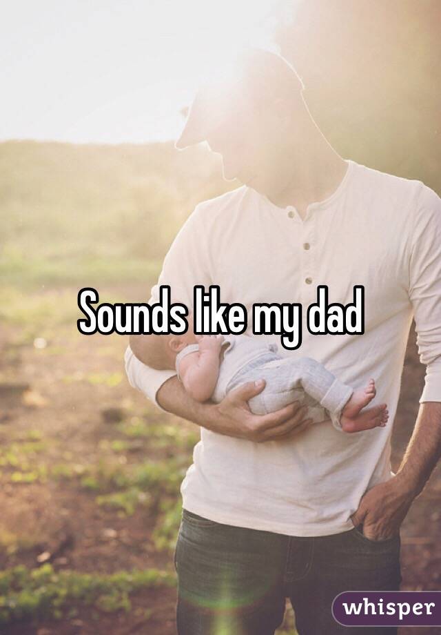 Sounds like my dad
