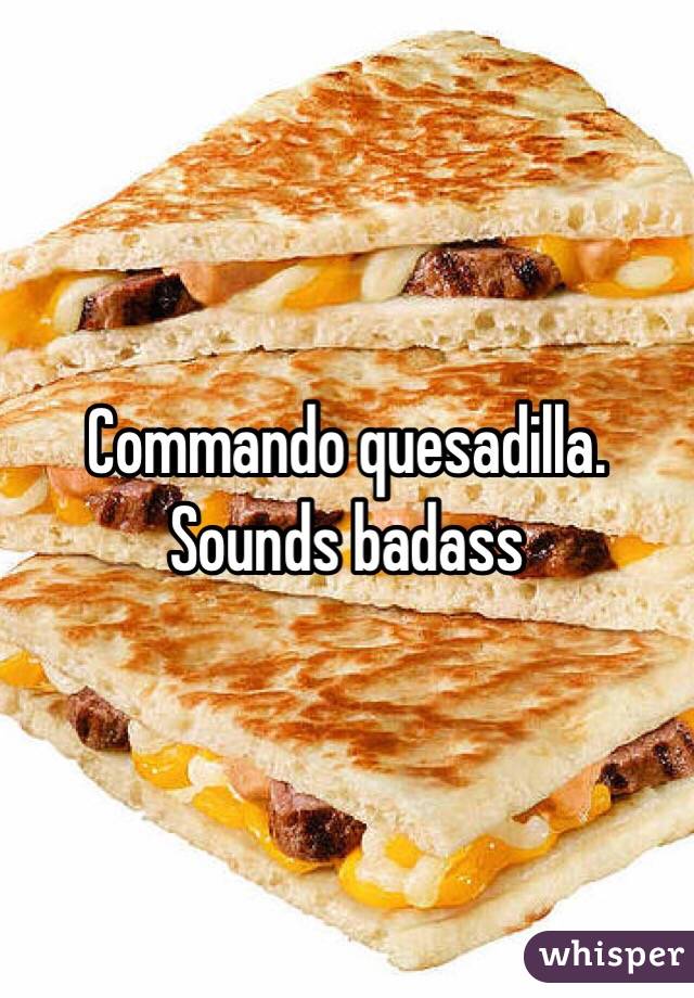 Commando quesadilla. Sounds badass