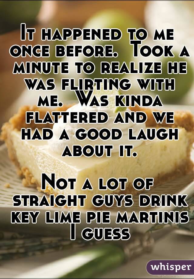 It happened to me once before.  Took a minute to realize he was flirting with me.  Was kinda flattered and we had a good laugh about it.

Not a lot of straight guys drink key lime pie martinis I guess