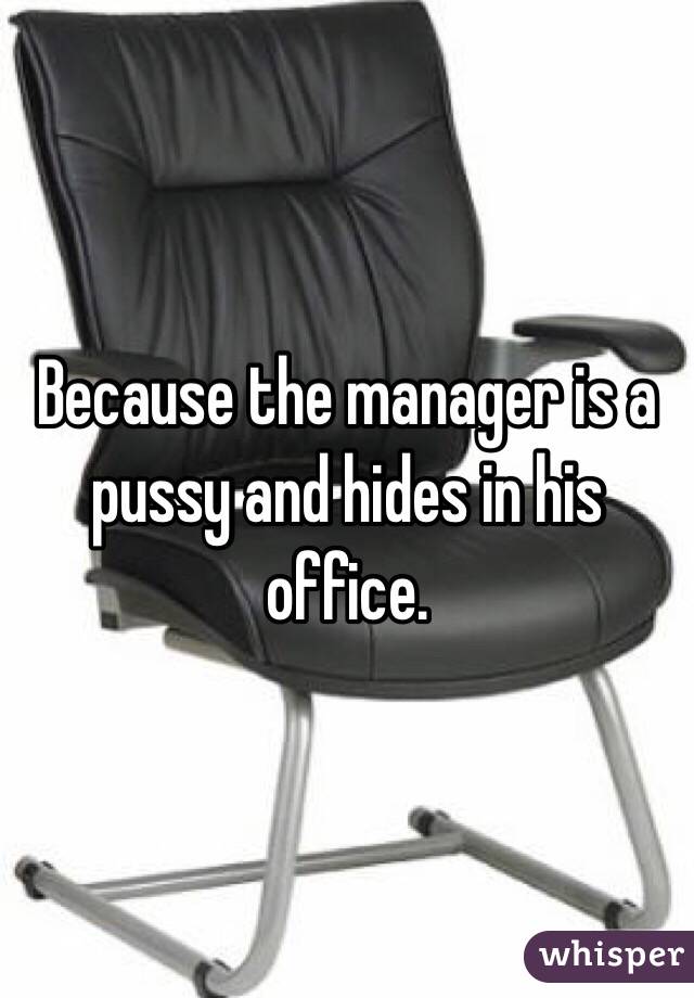 Because the manager is a pussy and hides in his office.