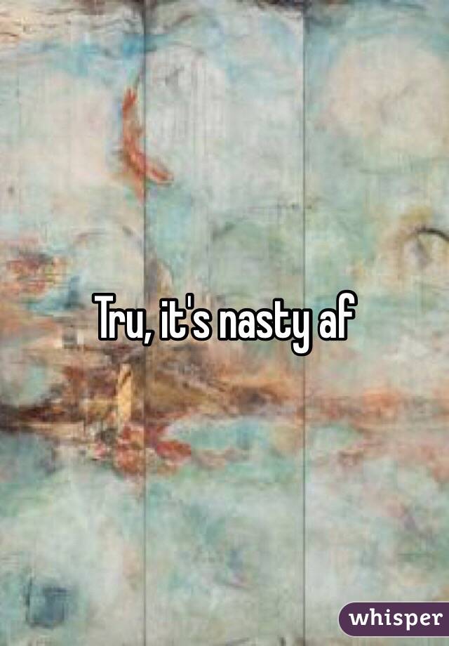 Tru, it's nasty af