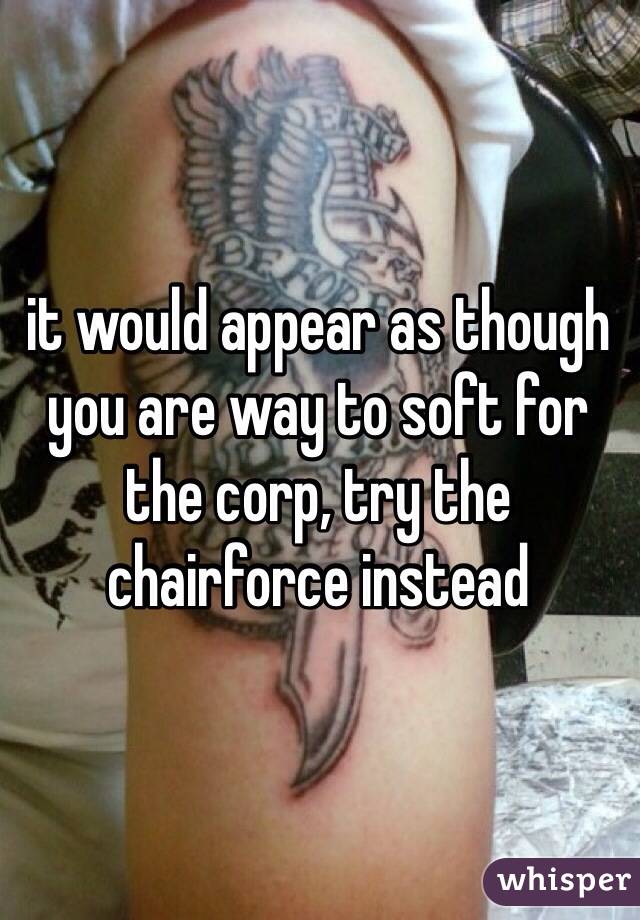 it would appear as though you are way to soft for the corp, try the chairforce instead