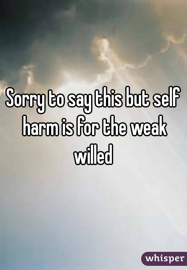 Sorry to say this but self harm is for the weak willed 