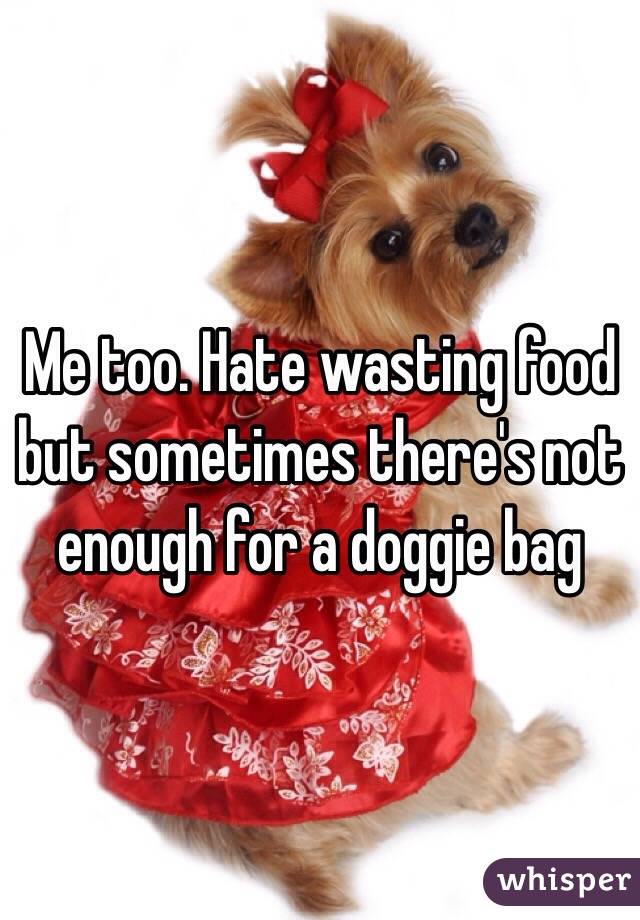Me too. Hate wasting food but sometimes there's not enough for a doggie bag  
