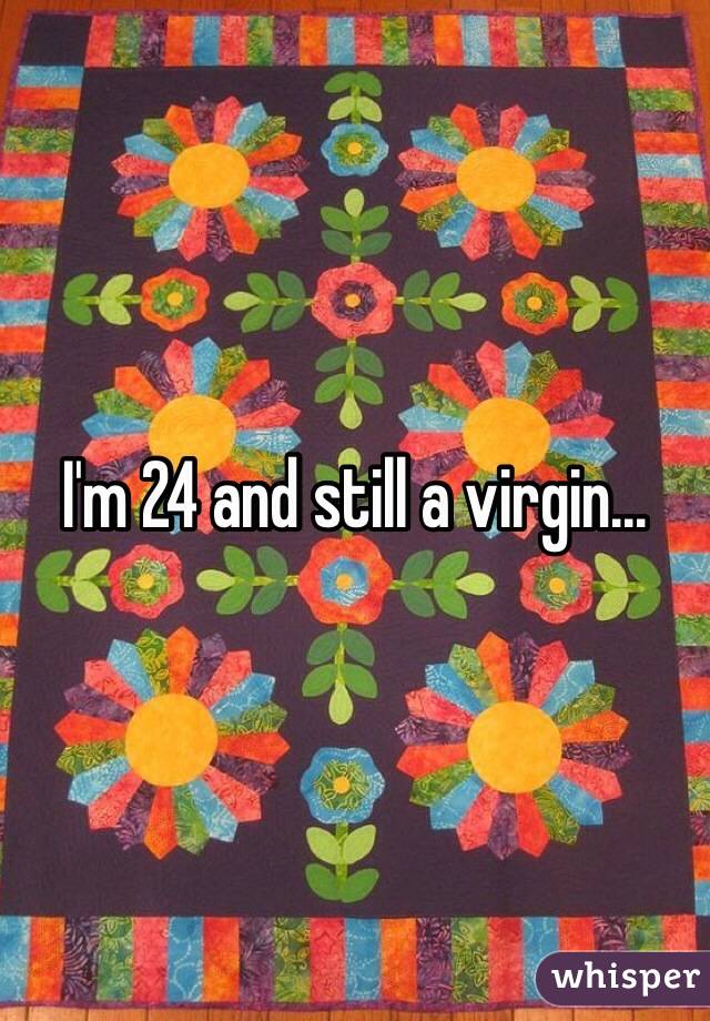 I'm 24 and still a virgin... 