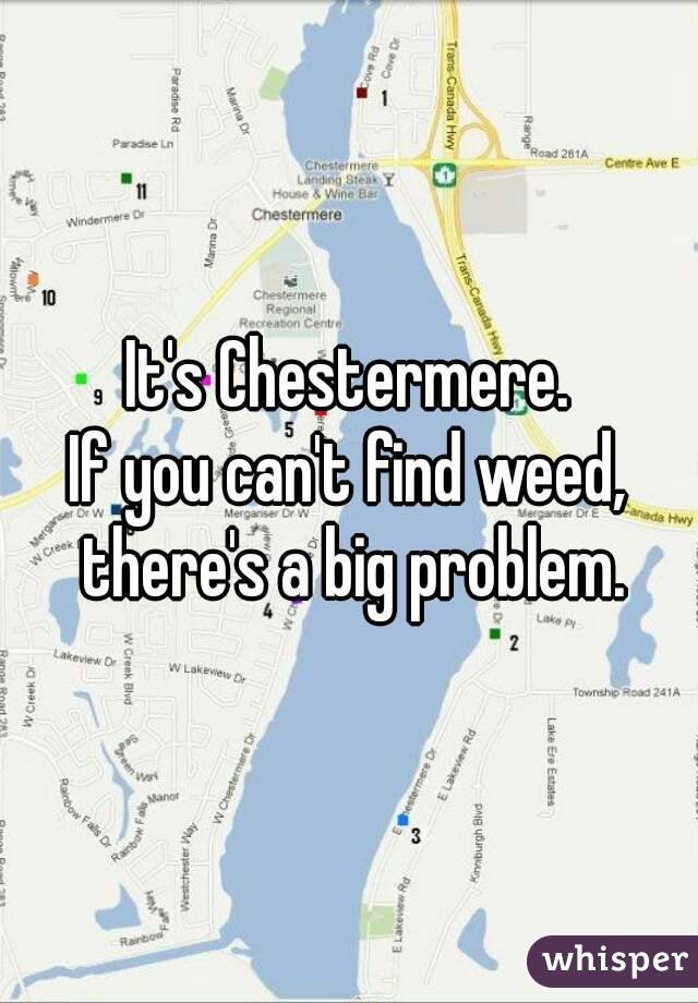 It's Chestermere.
If you can't find weed, there's a big problem.