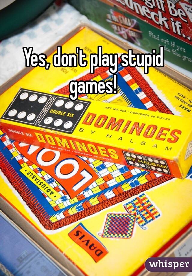 Yes, don't play stupid games!