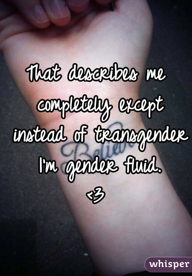 That describes me completely except instead of transgender I'm gender fluid.
<3