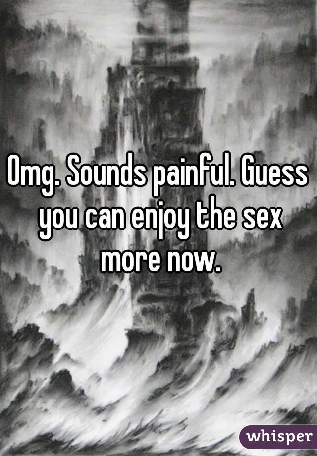 Omg. Sounds painful. Guess you can enjoy the sex more now.