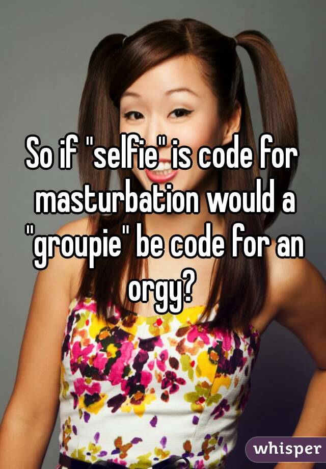 So if "selfie" is code for masturbation would a "groupie" be code for an orgy? 