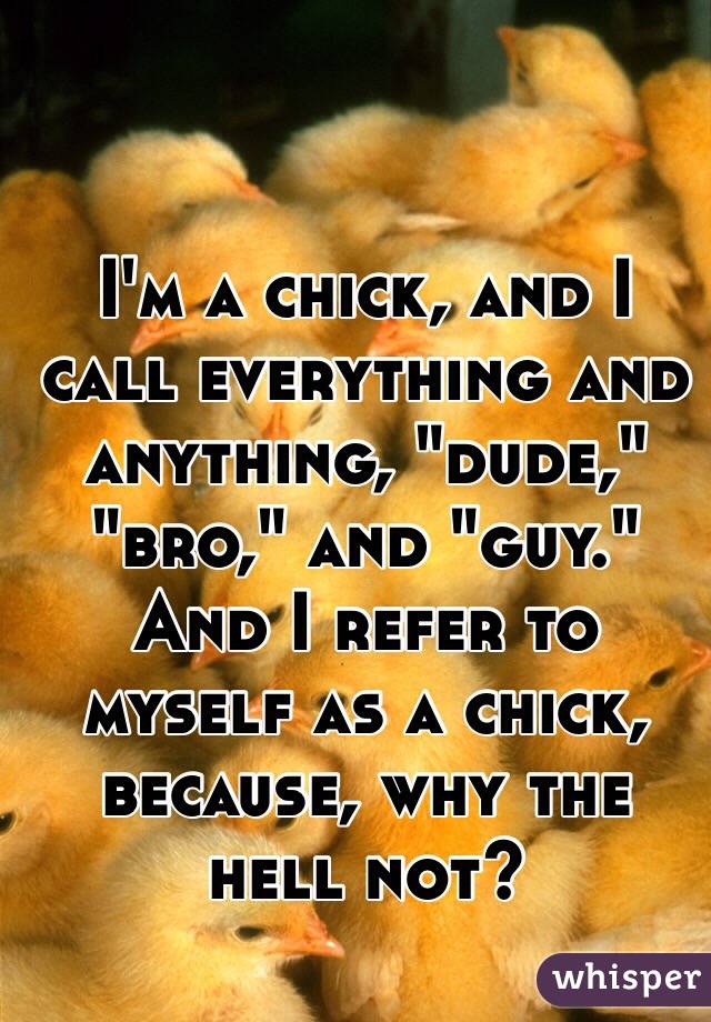 I'm a chick, and I call everything and anything, "dude," "bro," and "guy." And I refer to myself as a chick, because, why the hell not?